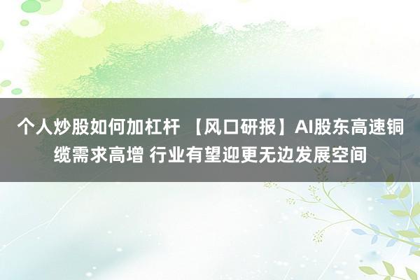 个人炒股如何加杠杆 【风口研报】AI股东高速铜缆需求高增 行业有望迎更无边发展空间