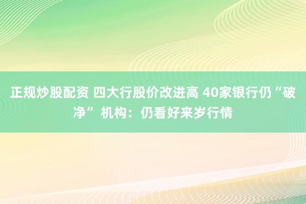 正规炒股配资 四大行股价改进高 40家银行仍“破净” 机构：仍看好来岁行情