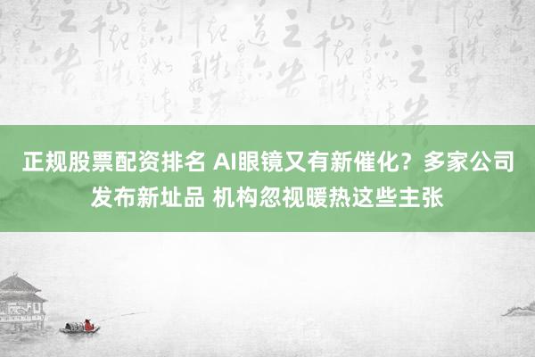 正规股票配资排名 AI眼镜又有新催化？多家公司发布新址品 机构忽视暖热这些主张