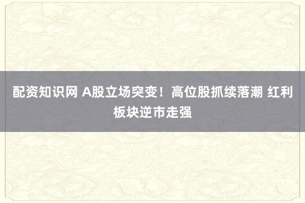 配资知识网 A股立场突变！高位股抓续落潮 红利板块逆市走强