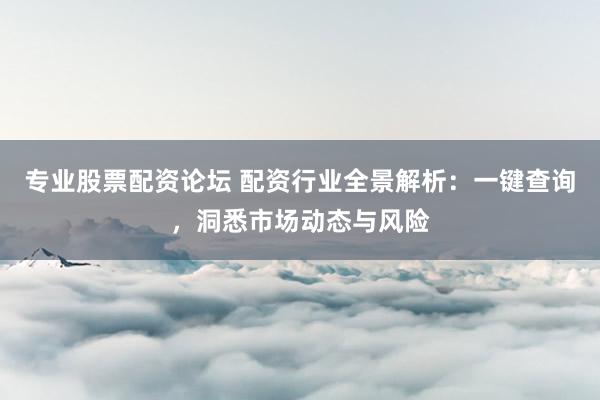 专业股票配资论坛 配资行业全景解析：一键查询，洞悉市场动态与风险