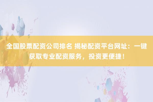 全国股票配资公司排名 揭秘配资平台网址：一键获取专业配资服务，投资更便捷！