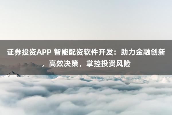 证券投资APP 智能配资软件开发：助力金融创新，高效决策，掌控投资风险