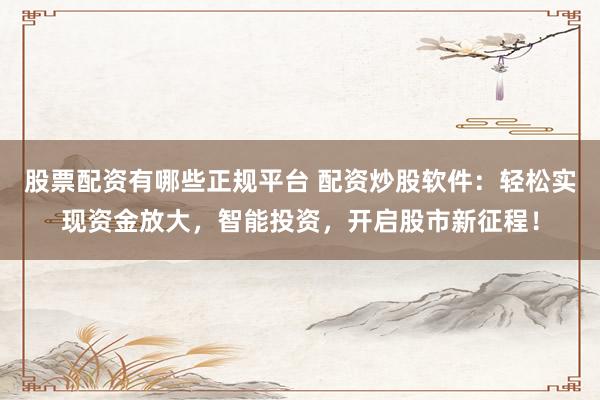 股票配资有哪些正规平台 配资炒股软件：轻松实现资金放大，智能投资，开启股市新征程！