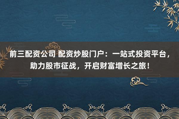 前三配资公司 配资炒股门户：一站式投资平台，助力股市征战，开启财富增长之旅！