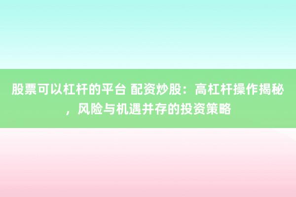 股票可以杠杆的平台 配资炒股：高杠杆操作揭秘，风险与机遇并存的投资策略