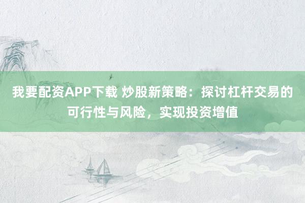 我要配资APP下载 炒股新策略：探讨杠杆交易的可行性与风险，实现投资增值