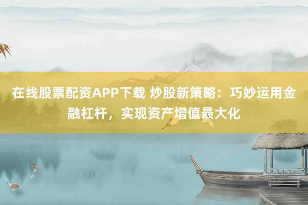在线股票配资APP下载 炒股新策略：巧妙运用金融杠杆，实现资产增值最大化