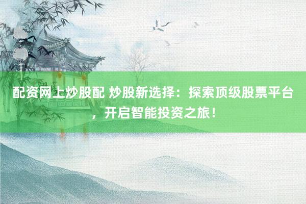 配资网上炒股配 炒股新选择：探索顶级股票平台，开启智能投资之旅！