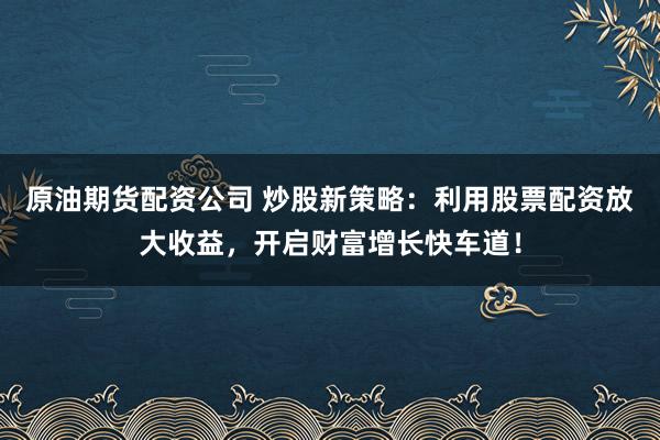 原油期货配资公司 炒股新策略：利用股票配资放大收益，开启财富增长快车道！