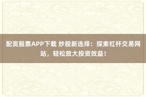 配资股票APP下载 炒股新选择：探索杠杆交易网站，轻松放大投资效益！