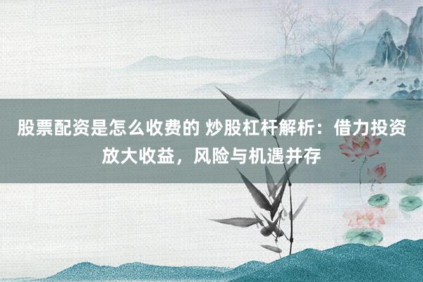 股票配资是怎么收费的 炒股杠杆解析：借力投资放大收益，风险与机遇并存