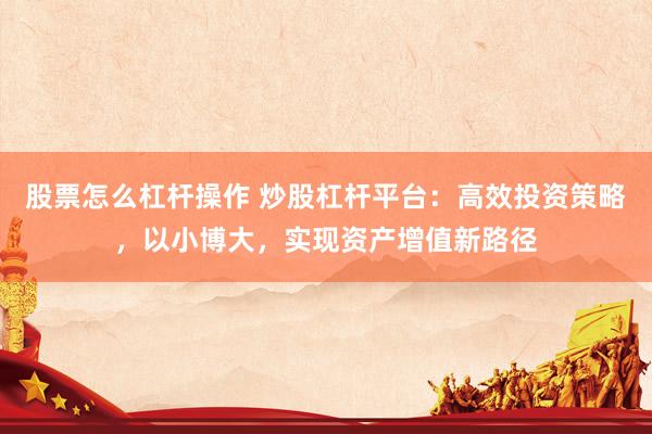 股票怎么杠杆操作 炒股杠杆平台：高效投资策略，以小博大，实现资产增值新路径