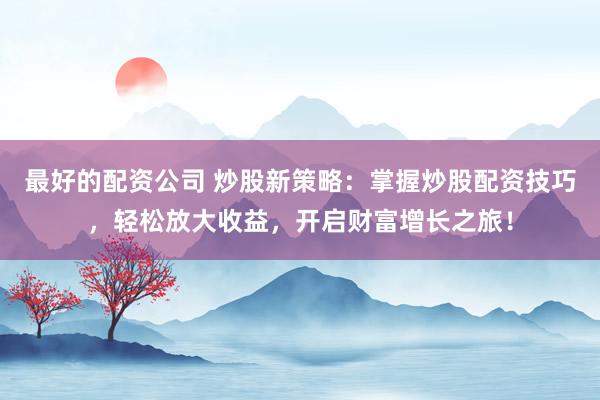 最好的配资公司 炒股新策略：掌握炒股配资技巧，轻松放大收益，开启财富增长之旅！