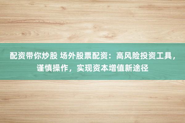 配资带你炒股 场外股票配资：高风险投资工具，谨慎操作，实现资本增值新途径