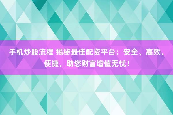 手机炒股流程 揭秘最佳配资平台：安全、高效、便捷，助您财富增值无忧！