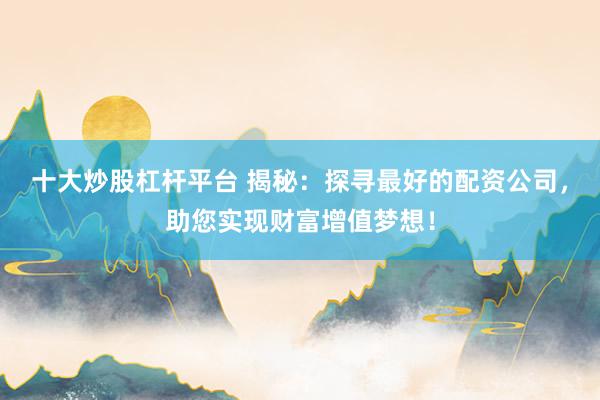 十大炒股杠杆平台 揭秘：探寻最好的配资公司，助您实现财富增值梦想！