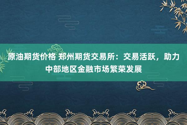 原油期货价格 郑州期货交易所：交易活跃，助力中部地区金融市场繁荣发展
