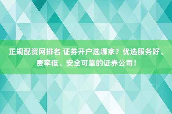 正规配资网排名 证券开户选哪家？优选服务好、费率低、安全可靠的证券公司！