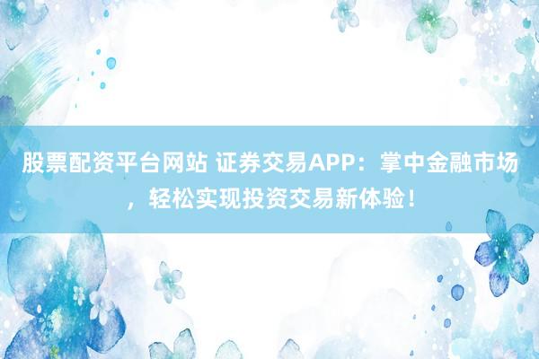 股票配资平台网站 证券交易APP：掌中金融市场，轻松实现投资交易新体验！