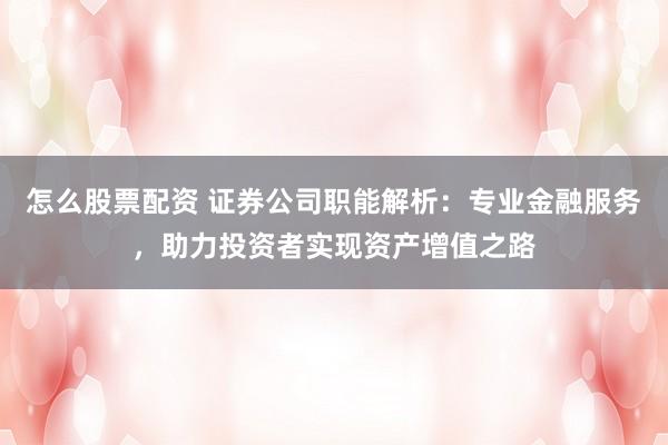 怎么股票配资 证券公司职能解析：专业金融服务，助力投资者实现资产增值之路