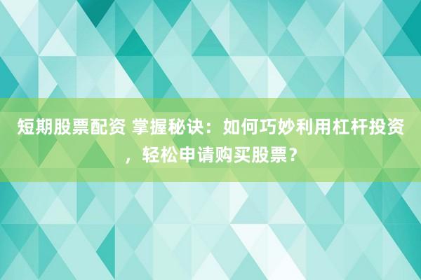 短期股票配资 掌握秘诀：如何巧妙利用杠杆投资，轻松申请购买股票？