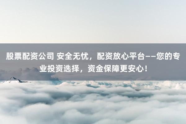 股票配资公司 安全无忧，配资放心平台——您的专业投资选择，资金保障更安心！