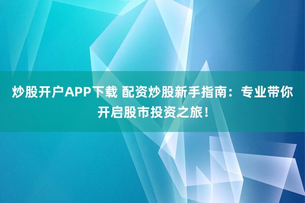 炒股开户APP下载 配资炒股新手指南：专业带你开启股市投资之旅！
