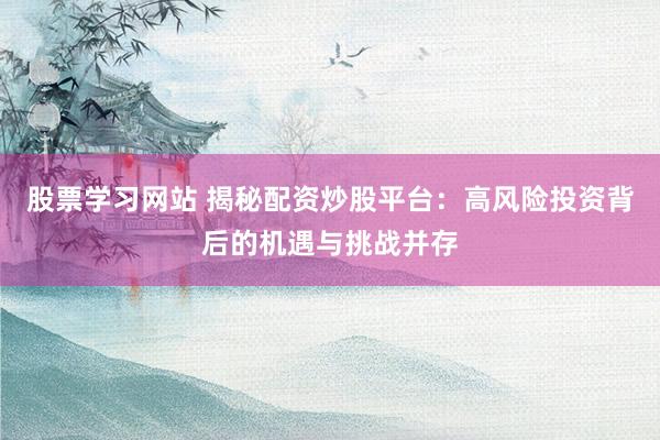股票学习网站 揭秘配资炒股平台：高风险投资背后的机遇与挑战并存