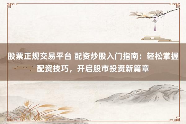 股票正规交易平台 配资炒股入门指南：轻松掌握配资技巧，开启股市投资新篇章