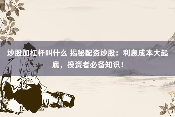炒股加杠杆叫什么 揭秘配资炒股：利息成本大起底，投资者必备知识！