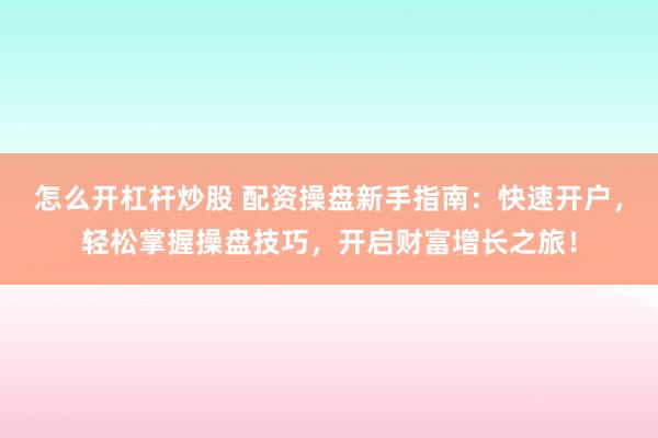 怎么开杠杆炒股 配资操盘新手指南：快速开户，轻松掌握操盘技巧，开启财富增长之旅！