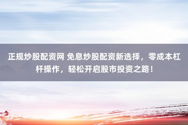 正规炒股配资网 免息炒股配资新选择，零成本杠杆操作，轻松开启股市投资之路！