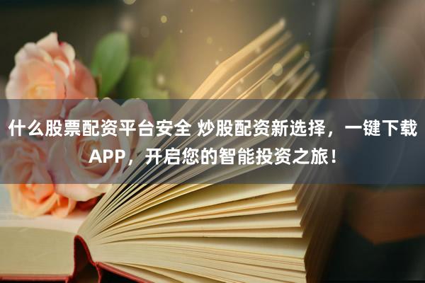 什么股票配资平台安全 炒股配资新选择，一键下载APP，开启您的智能投资之旅！