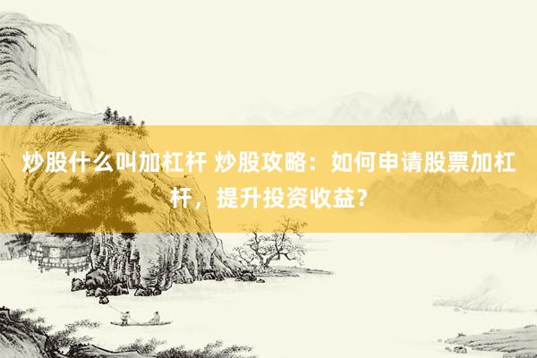 炒股什么叫加杠杆 炒股攻略：如何申请股票加杠杆，提升投资收益？