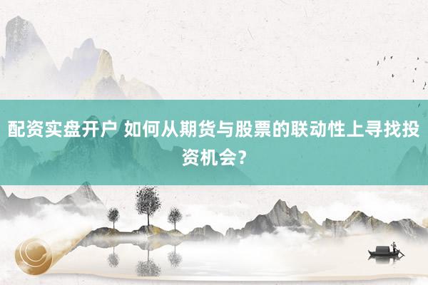 配资实盘开户 如何从期货与股票的联动性上寻找投资机会？