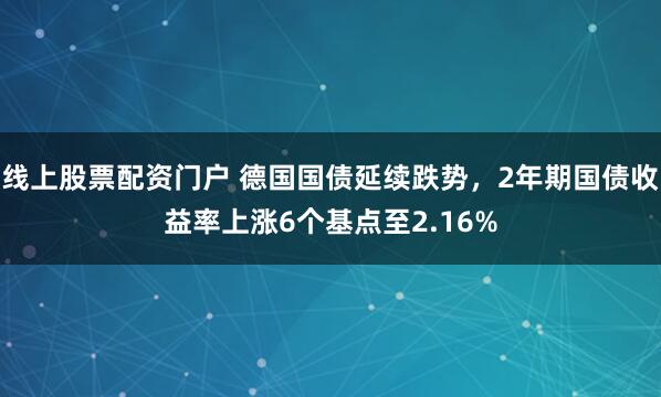 线上股票配资门户 德国国债延续跌势，2年期国债收益率上涨6个基点至2.16%