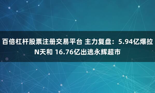 百倍杠杆股票注册交易平台 主力复盘：5.94亿爆拉N天和 16.76亿出逃永辉超市