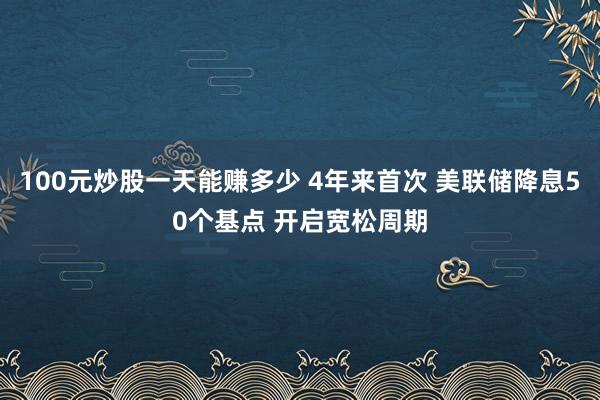 100元炒股一天能赚多少 4年来首次 美联储降息50个基点 开启宽松周期