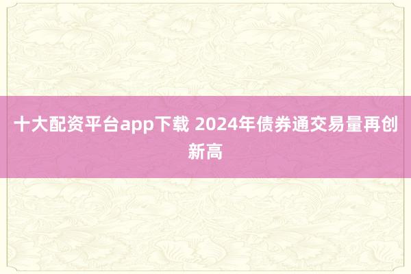 十大配资平台app下载 2024年债券通交易量再创新高