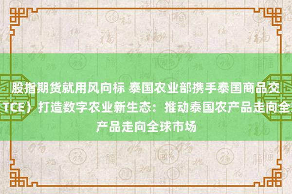 股指期货就用风向标 泰国农业部携手泰国商品交易所（TCE）打造数字农业新生态：推动泰国农产品走向全球市场