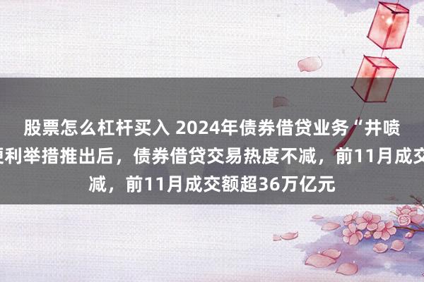 股票怎么杠杆买入 2024年债券借贷业务“井喷”调查：互换便利举措推出后，债券借贷交易热度不减，前11月成交额超36万亿元