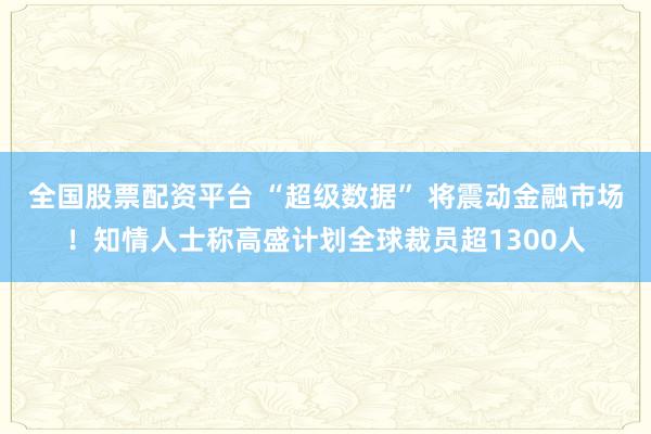 全国股票配资平台 “超级数据” 将震动金融市场！知情人士称高盛计划全球裁员超1300人