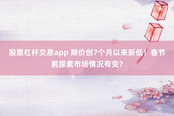 股票杠杆交易app 期价创7个月以来新低！春节前尿素市场情况有变？