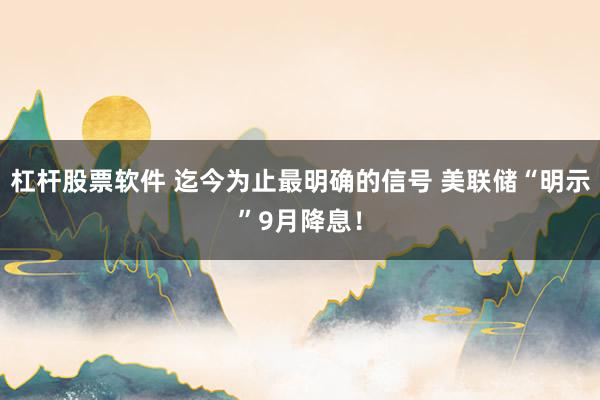 杠杆股票软件 迄今为止最明确的信号 美联储“明示”9月降息！