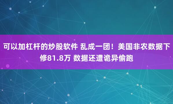 可以加杠杆的炒股软件 乱成一团！美国非农数据下修81.8万 数据还遭诡异偷跑