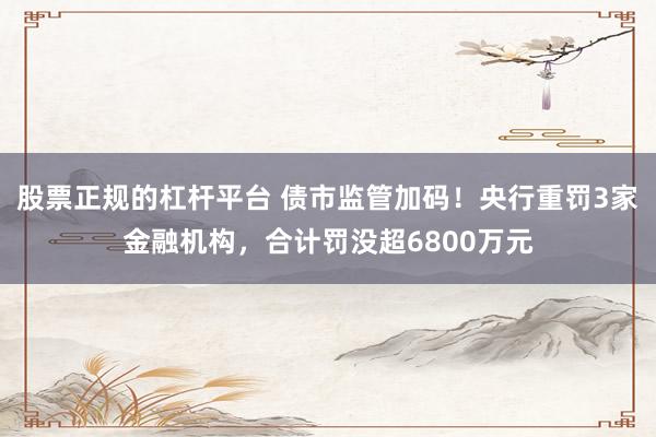 股票正规的杠杆平台 债市监管加码！央行重罚3家金融机构，合计罚没超6800万元