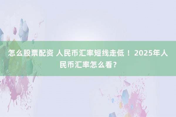怎么股票配资 人民币汇率短线走低 ！2025年人民币汇率怎么看？