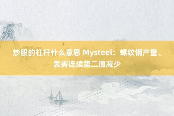 炒股的杠杆什么意思 Mysteel：螺纹钢产量、表需连续第二周减少