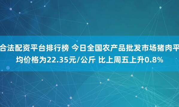 合法配资平台排行榜 今日全国农产品批发市场猪肉平均价格为22.35元/公斤 比上周五上升0.8%